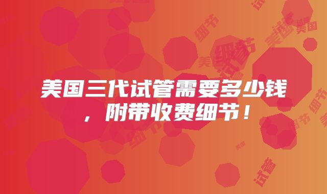 美国三代试管需要多少钱，附带收费细节！