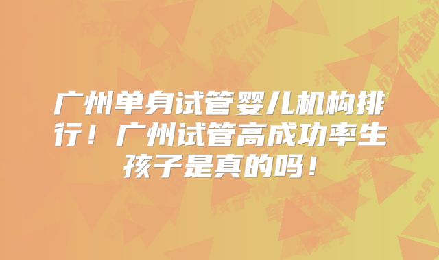 广州单身试管婴儿机构排行！广州试管高成功率生孩子是真的吗！
