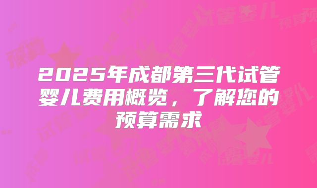 2025年成都第三代试管婴儿费用概览，了解您的预算需求