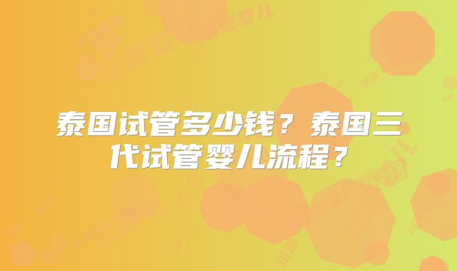 泰国试管多少钱？泰国三代试管婴儿流程？
