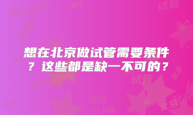 想在北京做试管需要条件？这些都是缺一不可的？