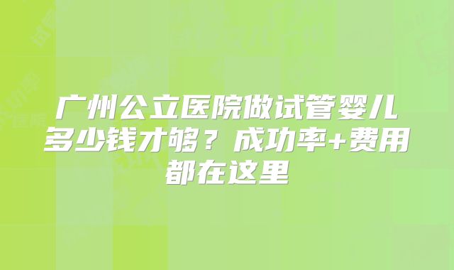 广州公立医院做试管婴儿多少钱才够?成功率+费用都在这里