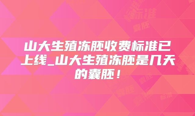 山大生殖冻胚收费标准已上线_山大生殖冻胚是几天的囊胚!