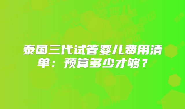 泰国三代试管婴儿费用清单：预算多少才够？