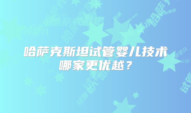 哈萨克斯坦试管婴儿技术哪家更优越?