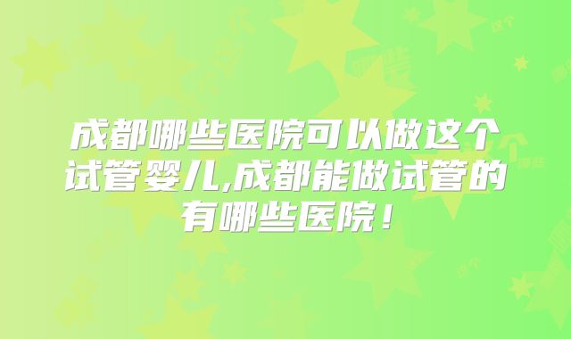 成都哪些医院可以做这个试管婴儿,成都能做试管的有哪些医院！