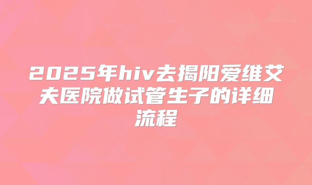 2025年hiv去揭阳爱维艾夫医院做试管生子的详细流程