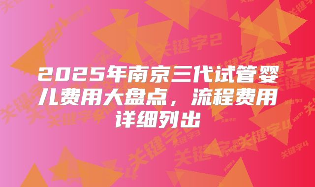 2025年南京三代试管婴儿费用大盘点，流程费用详细列出