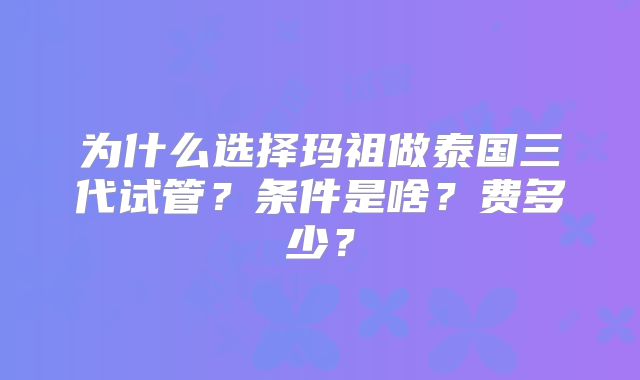 为什么选择玛祖做泰国三代试管？条件是啥？费多少？