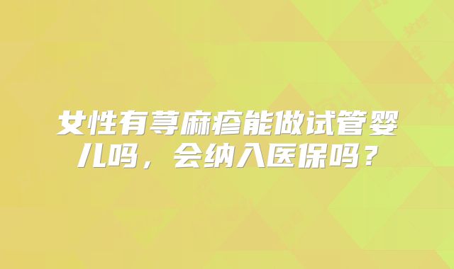 女性有荨麻疹能做试管婴儿吗，会纳入医保吗？