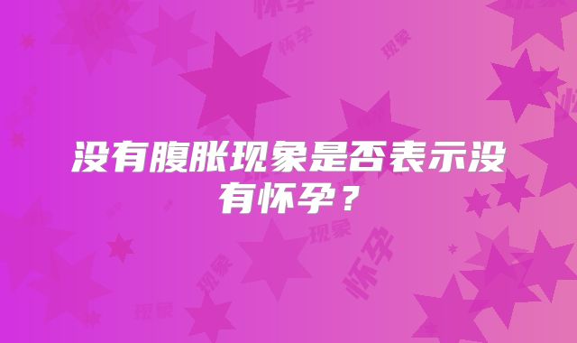 没有腹胀现象是否表示没有怀孕？
