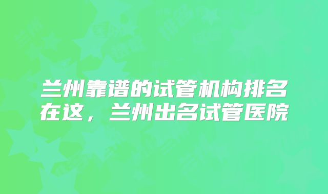 兰州靠谱的试管机构排名在这，兰州出名试管医院