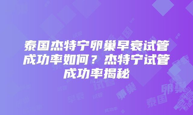 泰国杰特宁卵巢早衰试管成功率如何？杰特宁试管成功率揭秘