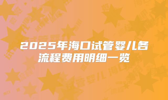2025年海口试管婴儿各流程费用明细一览