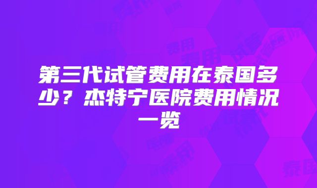 第三代试管费用在泰国多少？杰特宁医院费用情况一览