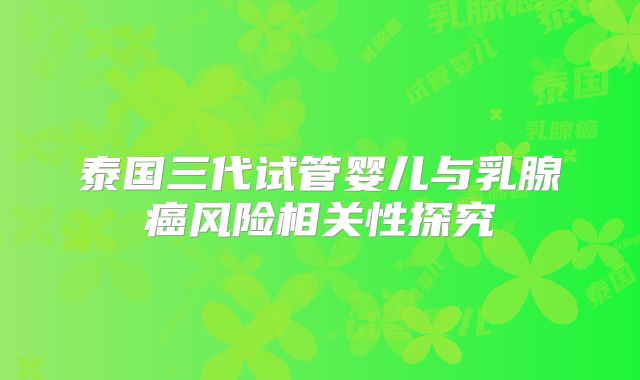 泰国三代试管婴儿与乳腺癌风险相关性探究