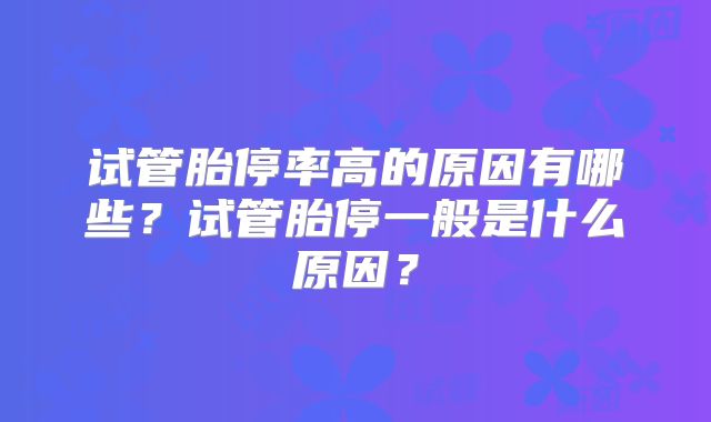 试管胎停率高的原因有哪些？试管胎停一般是什么原因？