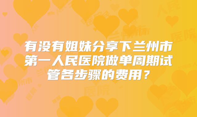 有没有姐妹分享下兰州市第一人民医院做单周期试管各步骤的费用？