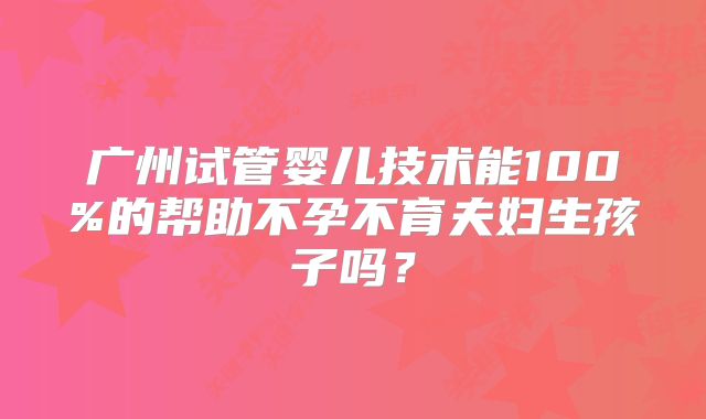 广州试管婴儿技术能100%的帮助不孕不育夫妇生孩子吗？