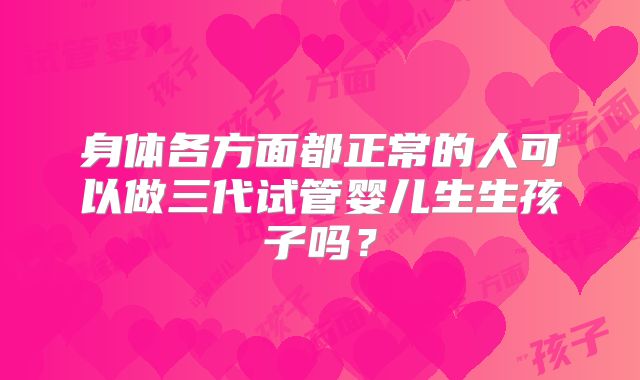 身体各方面都正常的人可以做三代试管婴儿生生孩子吗？