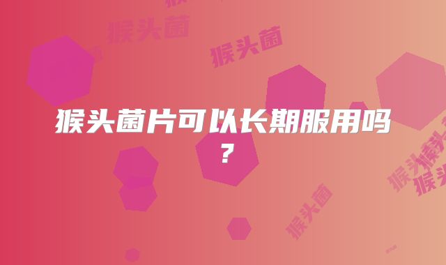 猴头菌片可以长期服用吗?