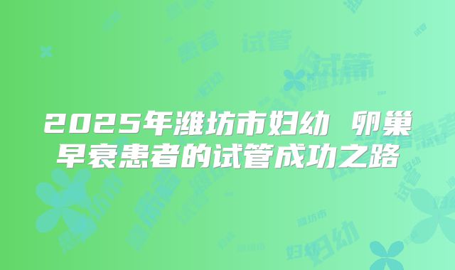 2025年潍坊市妇幼 卵巢早衰患者的试管成功之路