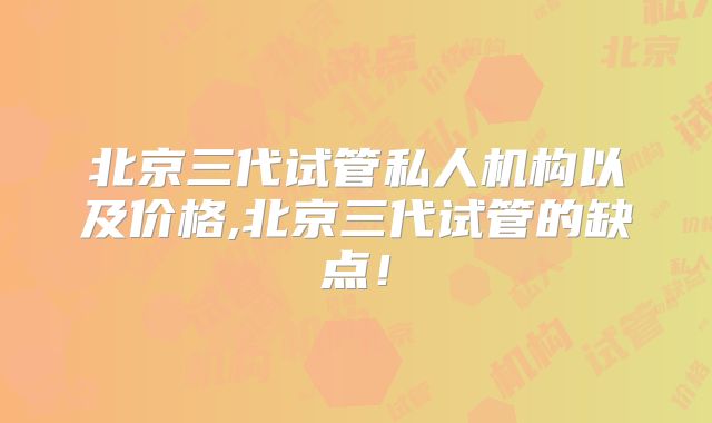 北京三代试管私人机构以及价格,北京三代试管的缺点！