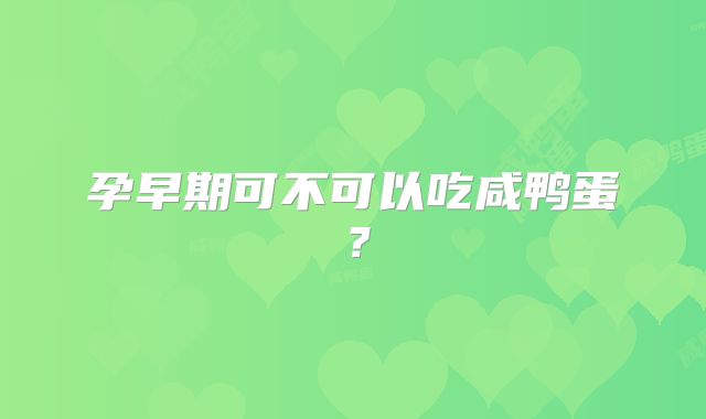 孕早期可不可以吃咸鸭蛋？