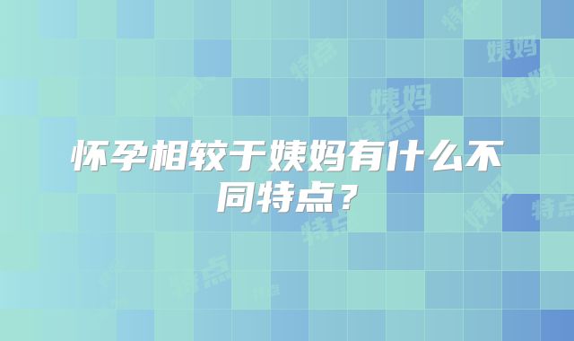 怀孕相较于姨妈有什么不同特点？