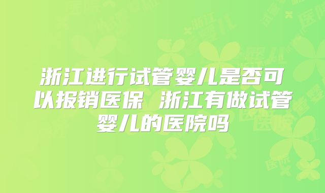 浙江进行试管婴儿是否可以报销医保 浙江有做试管婴儿的医院吗