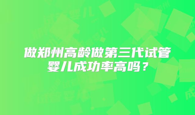 做郑州高龄做第三代试管婴儿成功率高吗？