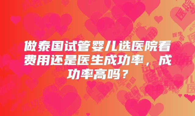 做泰国试管婴儿选医院看费用还是医生成功率，成功率高吗？