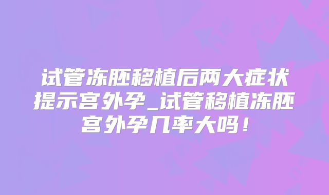 试管冻胚移植后两大症状提示宫外孕_试管移植冻胚宫外孕几率大吗！