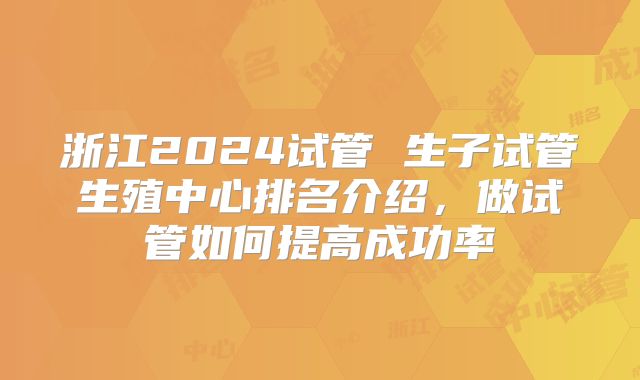 浙江2024试管 生子试管生殖中心排名介绍，做试管如何提高成功率