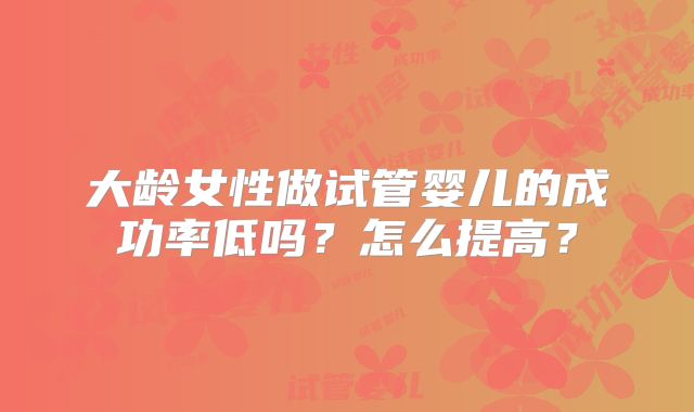 大龄女性做试管婴儿的成功率低吗？怎么提高？