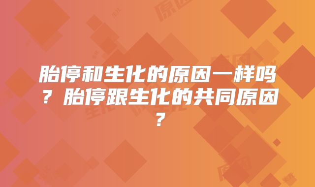 胎停和生化的原因一样吗？胎停跟生化的共同原因？