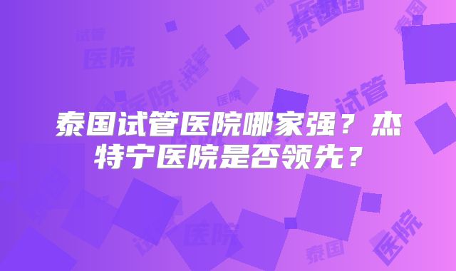 泰国试管医院哪家强？杰特宁医院是否领先？