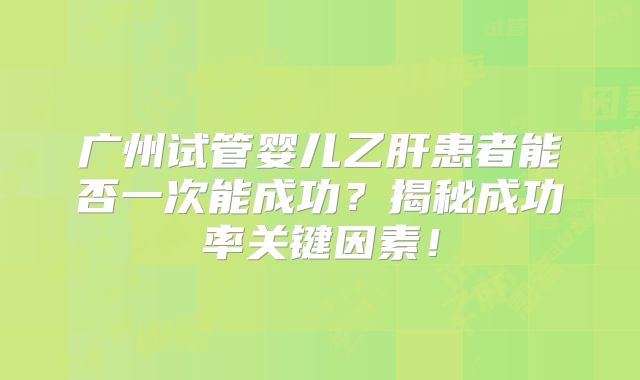广州试管婴儿乙肝患者能否一次能成功？揭秘成功率关键因素！