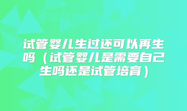 试管婴儿生过还可以再生吗（试管婴儿是需要自己生吗还是试管培育）