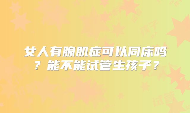 女人有腺肌症可以同床吗？能不能试管生孩子？