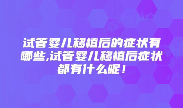 试管婴儿移植后的症状有哪些,试管婴儿移植后症状都有什么呢！