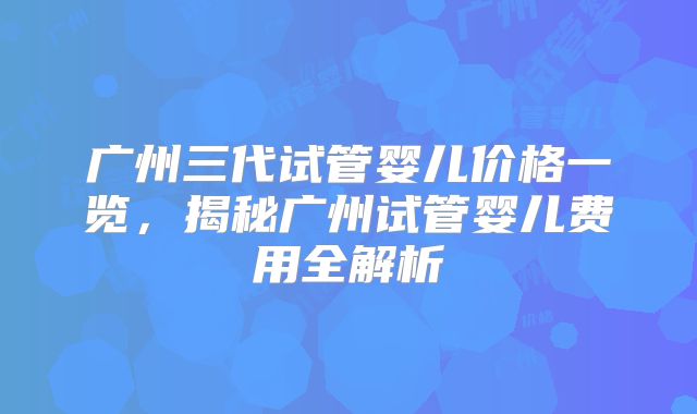 广州三代试管婴儿价格一览,揭秘广州试管婴儿费用全解析