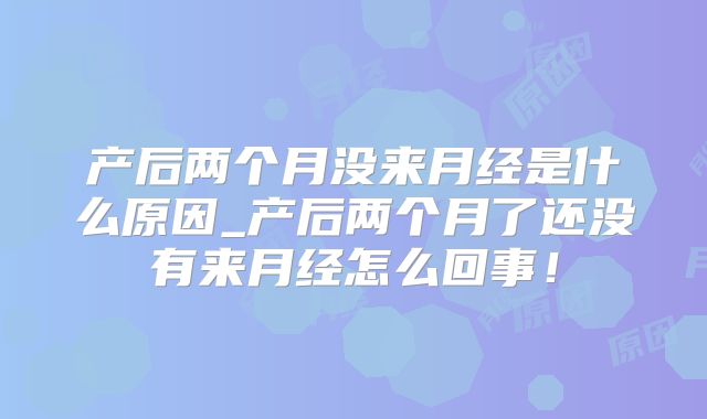 产后两个月没来月经是什么原因_产后两个月了还没有来月经怎么回事!
