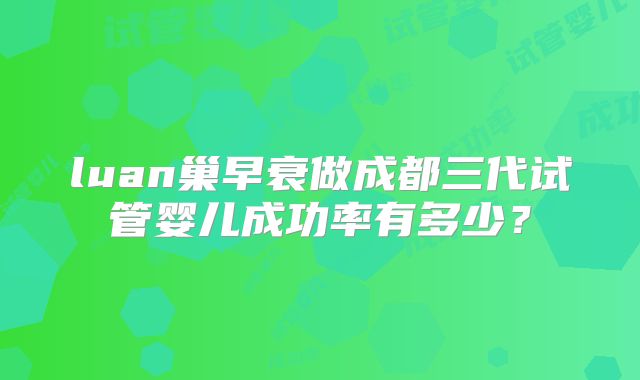 luan巢早衰做成都三代试管婴儿成功率有多少?