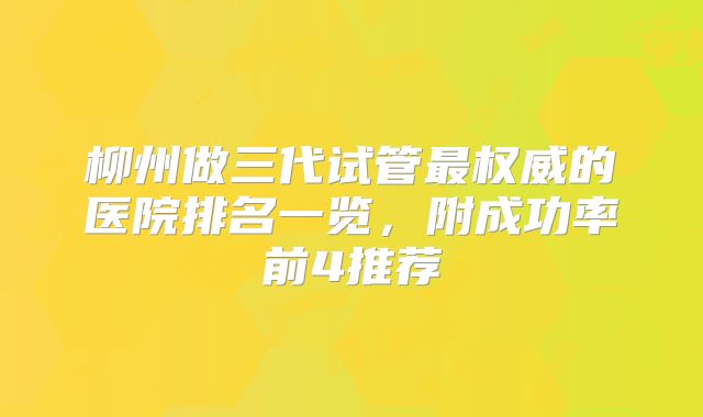 柳州做三代试管最权威的医院排名一览,附成功率前4推荐