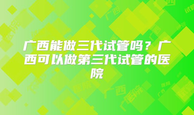 广西能做三代试管吗？广西可以做第三代试管的医院
