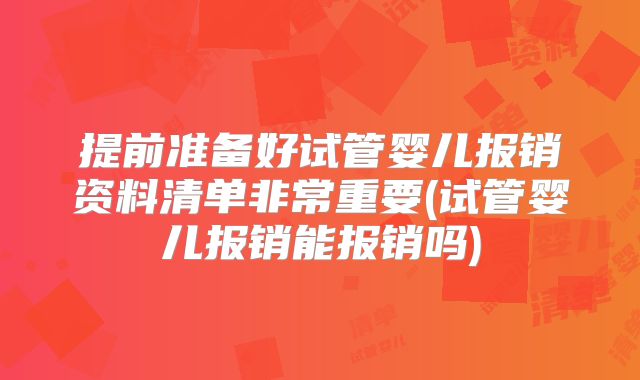 提前准备好试管婴儿报销资料清单非常重要(试管婴儿报销能报销吗)