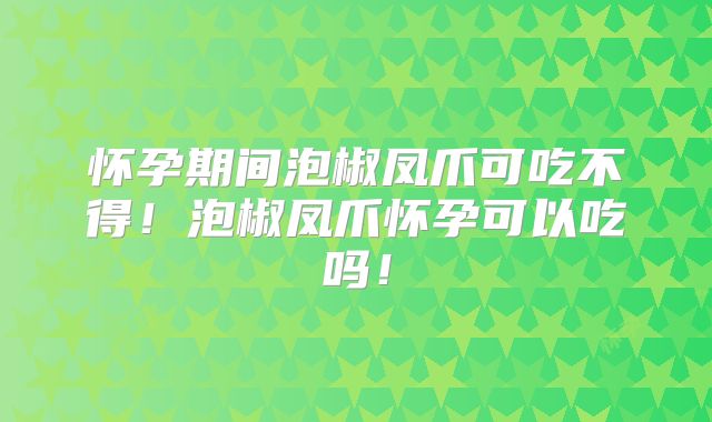 怀孕期间泡椒凤爪可吃不得！泡椒凤爪怀孕可以吃吗！