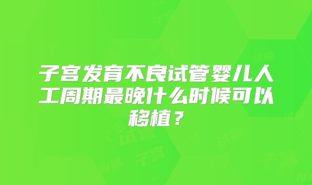 子宫发育不良试管婴儿人工周期最晚什么时候可以移植？
