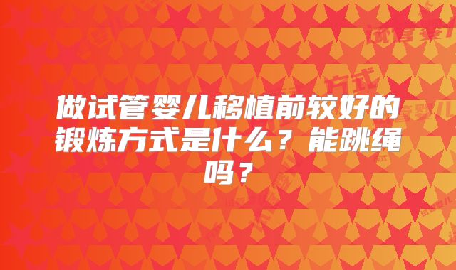 做试管婴儿移植前较好的锻炼方式是什么？能跳绳吗？